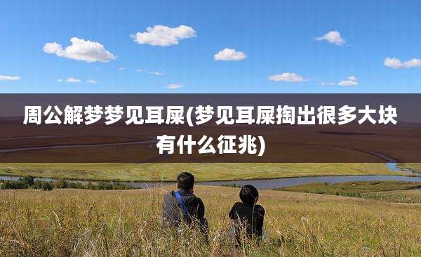 周公解梦梦见耳屎(梦见耳屎掏出很多大块有什么征兆)