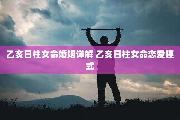 乙亥日柱女命婚姻详解 乙亥日柱女命恋爱模式