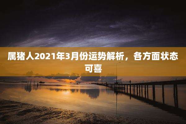属猪人2021年3月份运势解析,各方面状态可喜