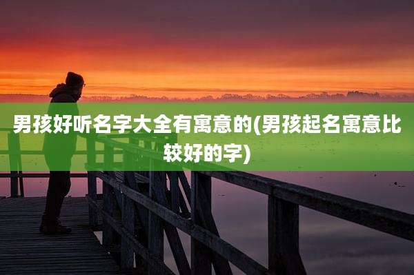 男孩好听名字大全有寓意的(男孩起名寓意比较好的字)