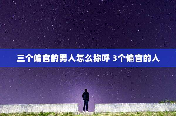 三个偏官的男人怎么称呼 3个偏官的人