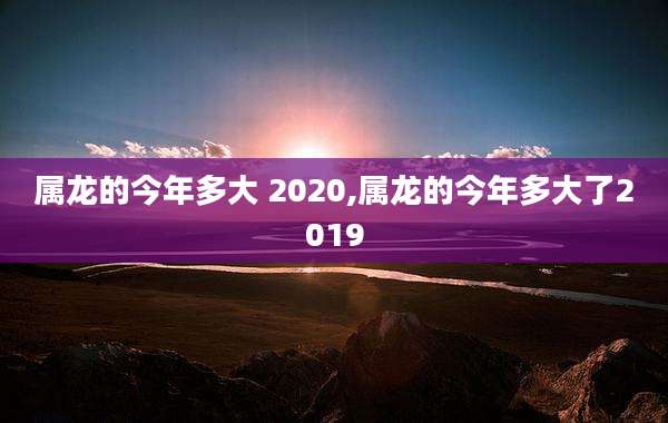 属龙的今年多大 2020,属龙的今年多大了2019