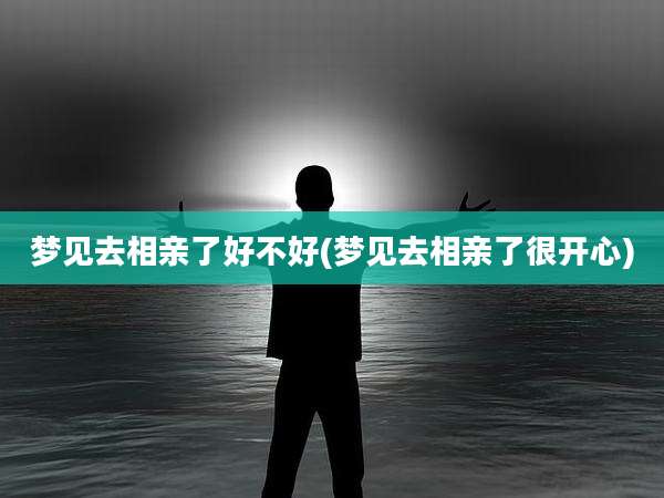 梦见去相亲了好不好(梦见去相亲了很开心)