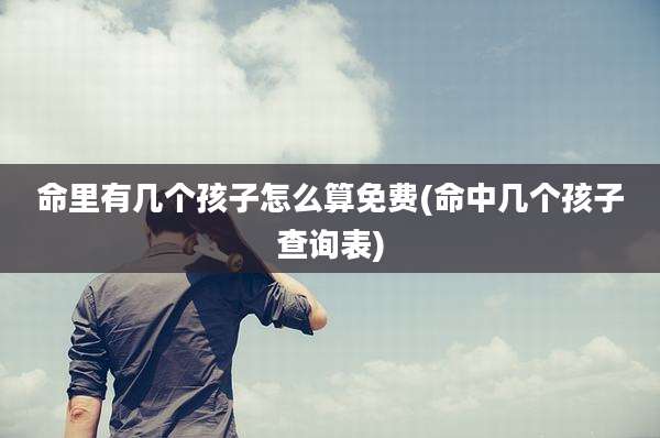 命里有几个孩子怎么算免费(命中几个孩子查询表)