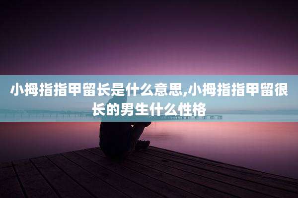 小拇指指甲留长是什么意思,小拇指指甲留很长的男生什么性格