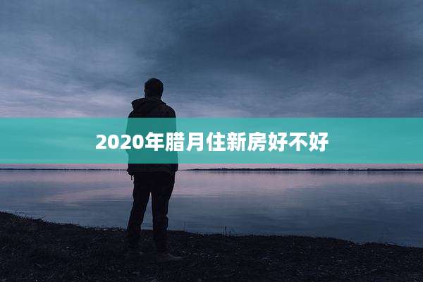 2020年腊月住新房好不好