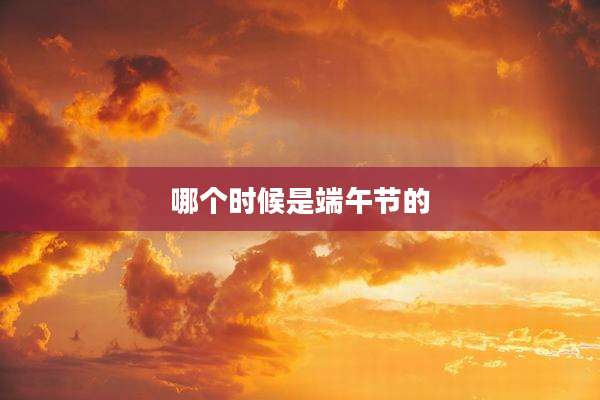 哪个时候是端午节的