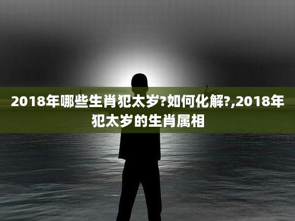 2018年哪些生肖犯太岁?如何化解?,2018年犯太岁的生肖属相