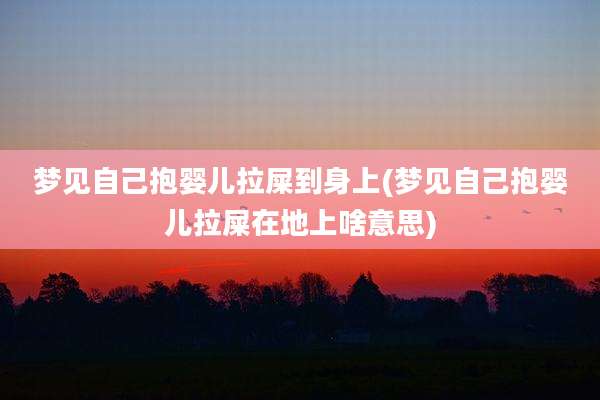 梦见自己抱婴儿拉屎到身上(梦见自己抱婴儿拉屎在地上啥意思)