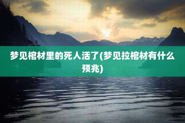 梦见棺材里的死人活了(梦见拉棺材有什么预兆)