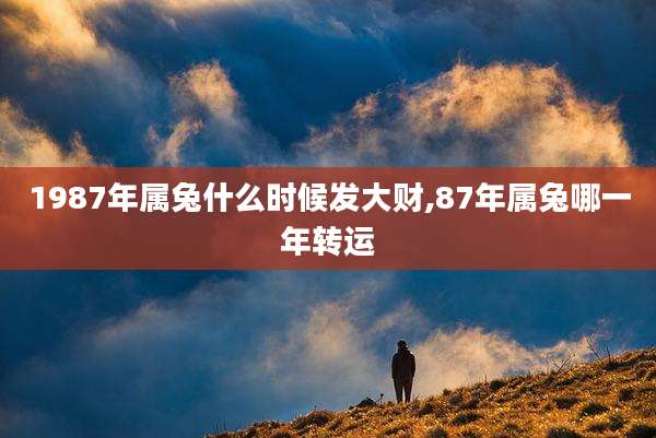 1987年属兔什么时候发大财,87年属兔哪一年转运