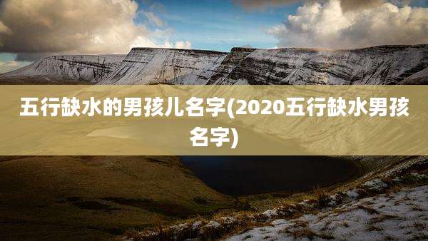 五行缺水的男孩儿名字(2020五行缺水男孩名字)