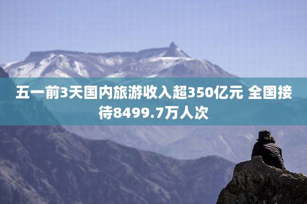 五一前3天国内旅游收入超350亿元 全国接待8499.7万人次