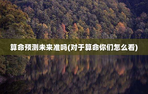 算命预测未来准吗(对于算命你们怎么看)