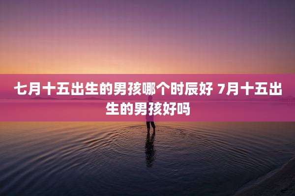七月十五出生的男孩哪个时辰好 7月十五出生的男孩好吗