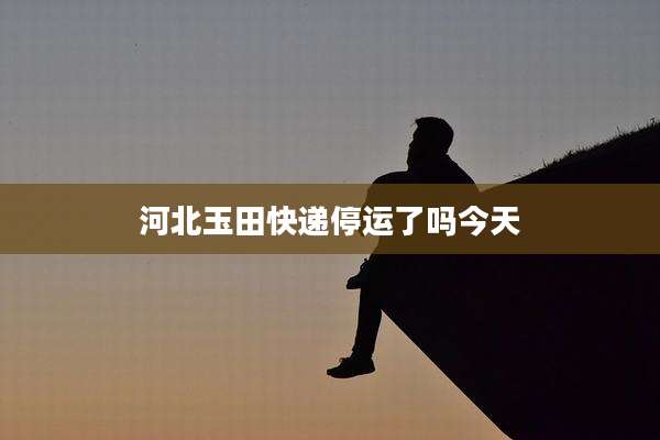 河北玉田快递停运了吗今天