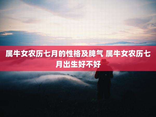 属牛女农历七月的性格及脾气 属牛女农历七月出生好不好