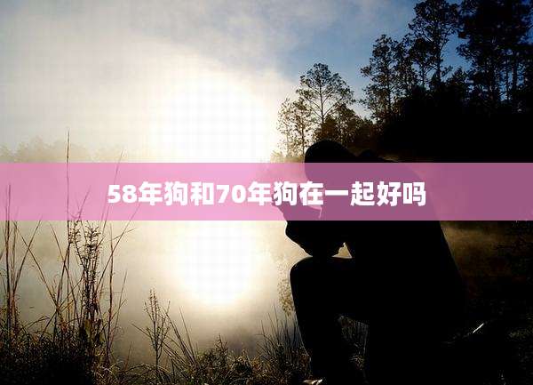 58年狗和70年狗在一起好吗