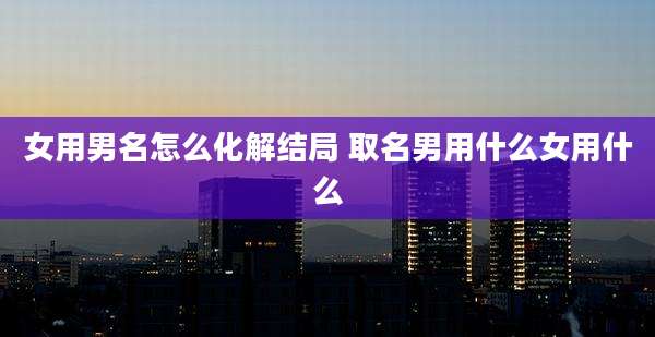 女用男名怎么化解结局 取名男用什么女用什么