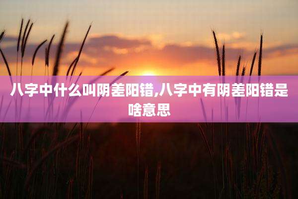 八字中什么叫阴差阳错,八字中有阴差阳错是啥意思