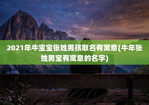 2021年牛宝宝张姓男孩取名有寓意(牛年张姓男宝有寓意的名字)