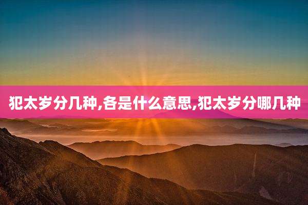 犯太岁分几种,各是什么意思,犯太岁分哪几种
