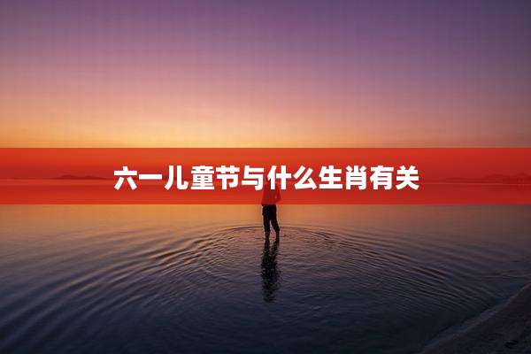 六一儿童节与什么生肖有关