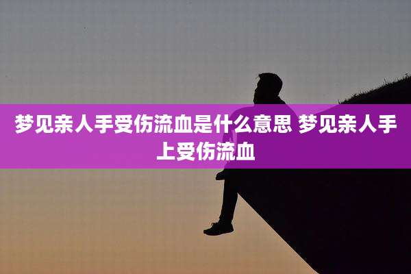 梦见亲人手受伤流血是什么意思 梦见亲人手上受伤流血