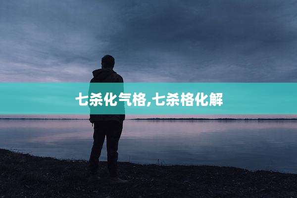 七杀化气格,七杀格化解