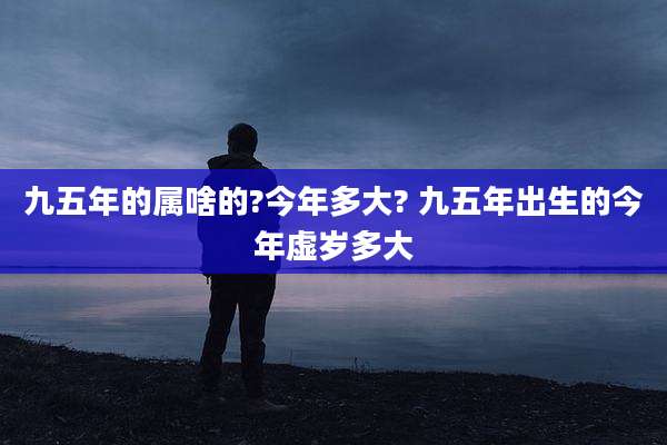 九五年的属啥的?今年多大? 九五年出生的今年虚岁多大