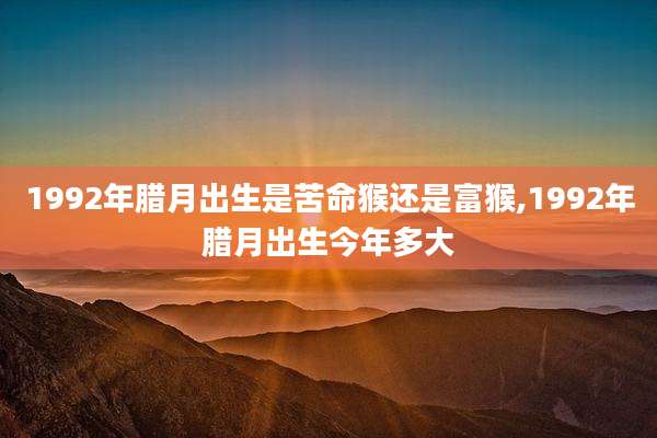 1992年腊月出生是苦命猴还是富猴,1992年腊月出生今年多大