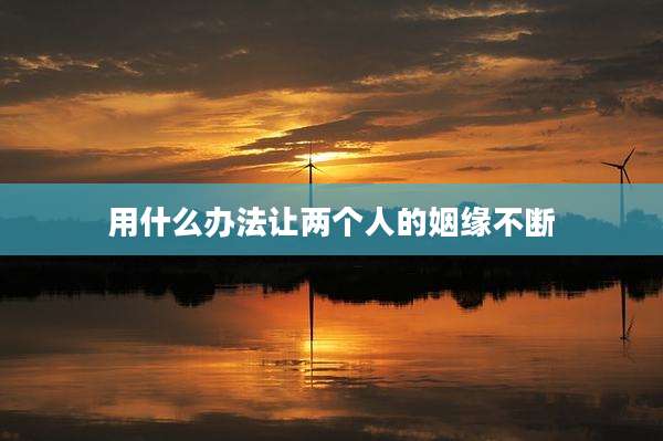 用什么办法让两个人的姻缘不断