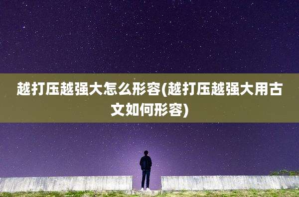 越打压越强大怎么形容(越打压越强大用古文如何形容)