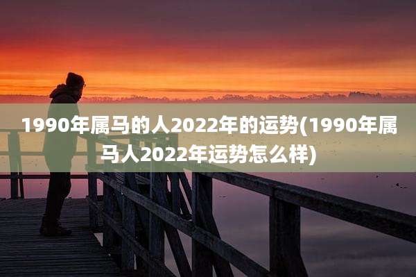 1990年属马的人2022年的运势(1990年属马人2022年运势怎么样)