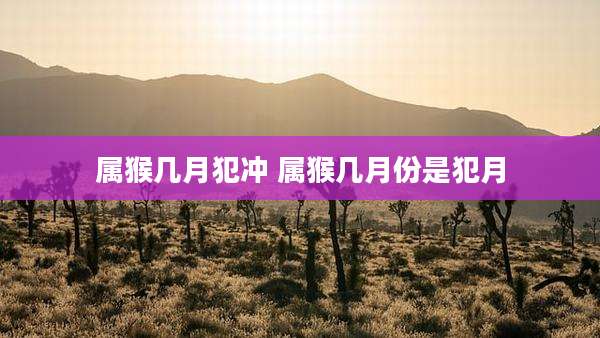 属猴几月犯冲 属猴几月份是犯月