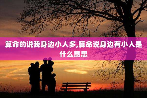 算命的说我身边小人多,算命说身边有小人是什么意思