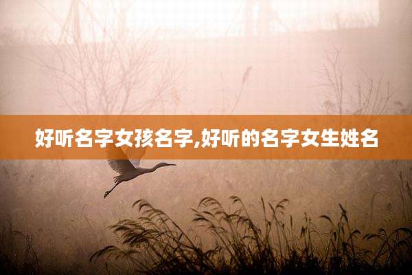 好听名字女孩名字,好听的名字女生姓名