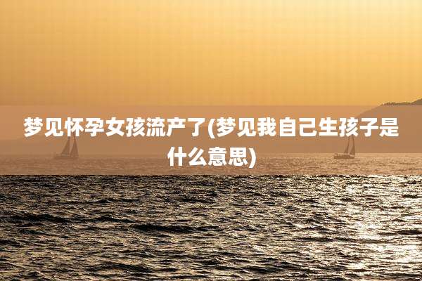 梦见怀孕女孩流产了(梦见我自己生孩子是什么意思)