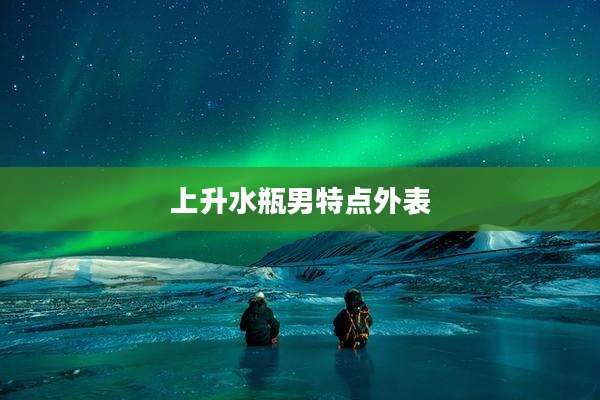 上升水瓶男特点外表
