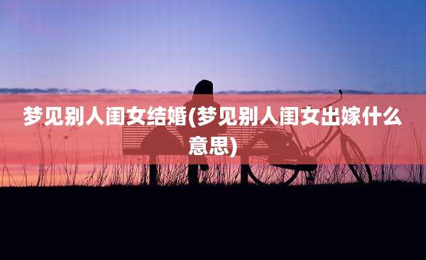 梦见别人闺女结婚(梦见别人闺女出嫁什么意思)
