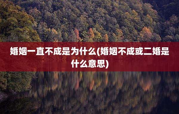 婚姻一直不成是为什么(婚姻不成或二婚是什么意思)