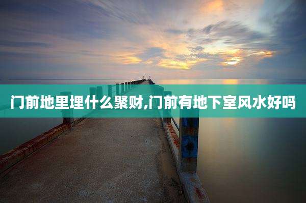 门前地里埋什么聚财,门前有地下室风水好吗