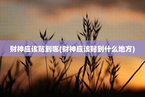 财神应该贴到哪(财神应该贴到什么地方)
