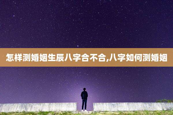 怎样测婚姻生辰八字合不合,八字如何测婚姻