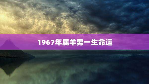 1967年属羊男一生命运