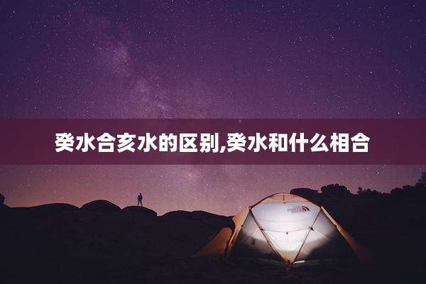 癸水合亥水的区别,癸水和什么相合