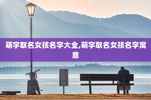 萌字取名女孩名字大全,萌字取名女孩名字寓意