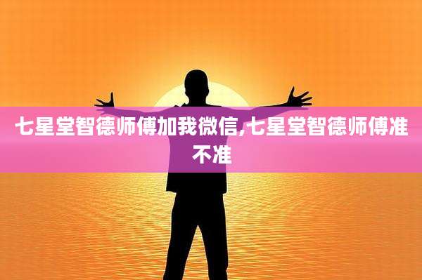 七星堂智德师傅加我微信,七星堂智德师傅准不准