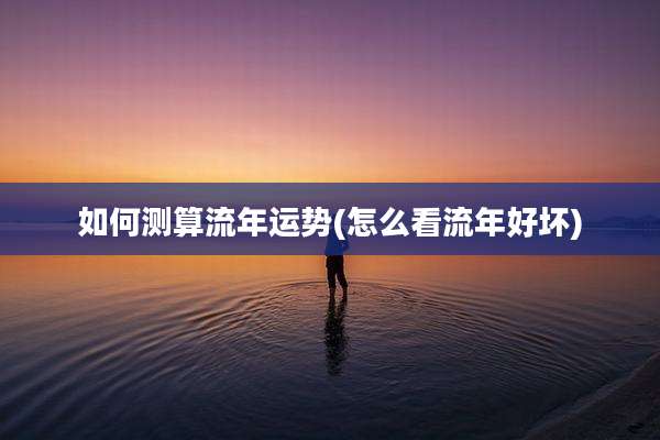 如何测算流年运势(怎么看流年好坏)