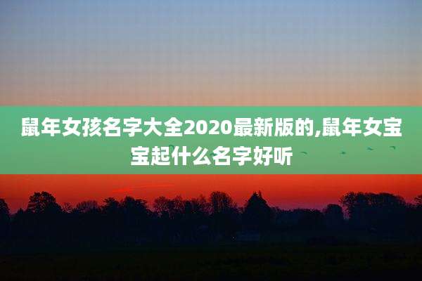 鼠年女孩名字大全2020最新版的,鼠年女宝宝起什么名字好听